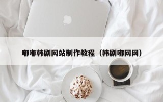 靖江嘟嘟韩剧网站制作教程（韩剧嘟网网）