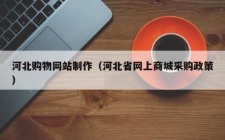 靖江河北购物网站制作（河北省网上商城采购政策）
