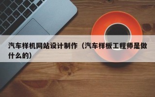 靖江汽车样机网站设计制作（汽车样板工程师是做什么的）