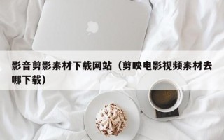 靖江影音剪影素材下载网站（剪映电影视频素材去哪下载）